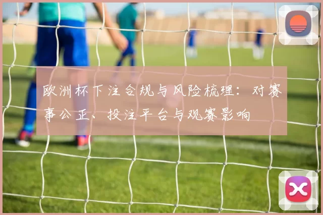 欧洲杯下注合规与风险梳理:对赛事公正、投注平台与观赛影响