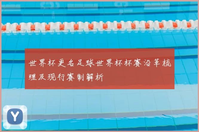 世界杯更名足球世界杯杯赛沿革梳理及现行赛制解析