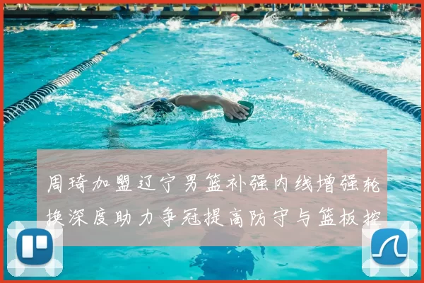 周琦加盟辽宁男篮补强内线增强轮换深度助力争冠提高防守与篮板控制