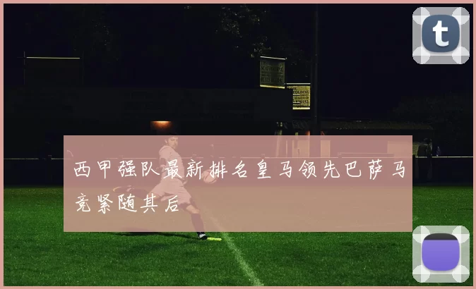 西甲强队最新排名皇马领先巴萨马竞紧随其后