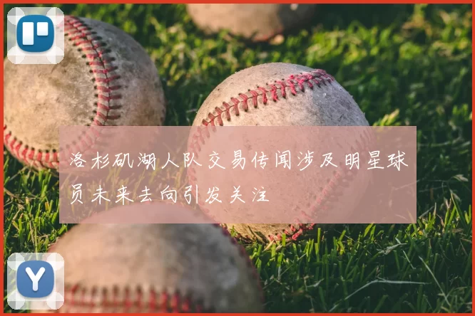 洛杉矶湖人队交易传闻涉及明星球员未来去向引发关注