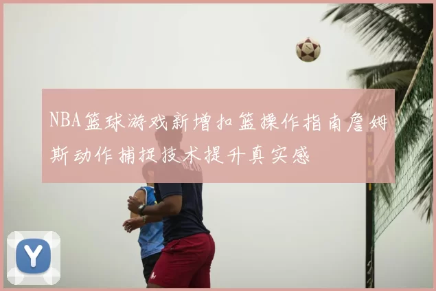 NBA篮球游戏新增扣篮操作指南詹姆斯动作捕捉技术提升真实感