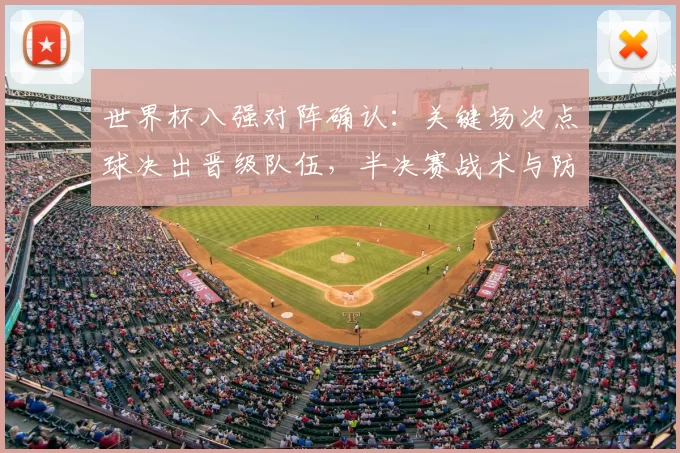 世界杯八强对阵确认：关键场次点球决出晋级队伍，半决赛战术与防守成关注点