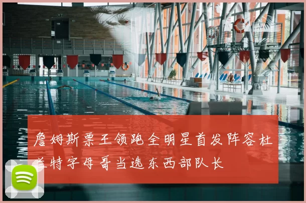 詹姆斯票王领跑全明星首发阵容杜兰特字母哥当选东西部队长