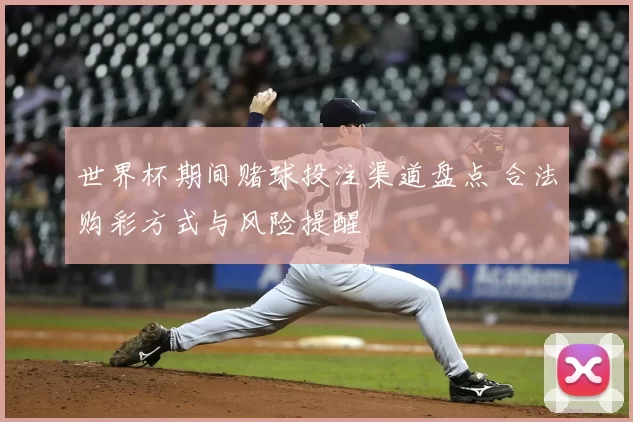 世界杯期间赌球投注渠道盘点 合法购彩方式与风险提醒