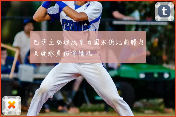 巴萨主场迎战皇马国家德比前瞻与关键球员伤停情况