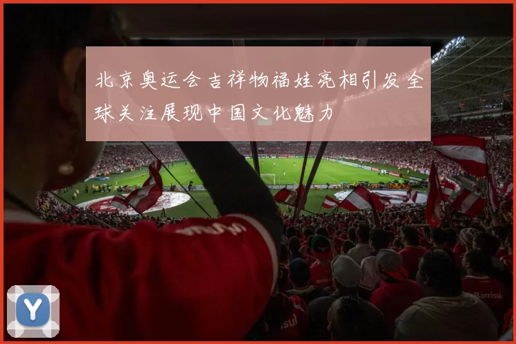 北京奥运会吉祥物福娃亮相引发全球关注展现中国文化魅力