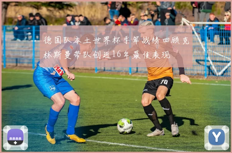 德国队本土世界杯季军战绩回顾克林斯曼带队创近16年最佳表现
