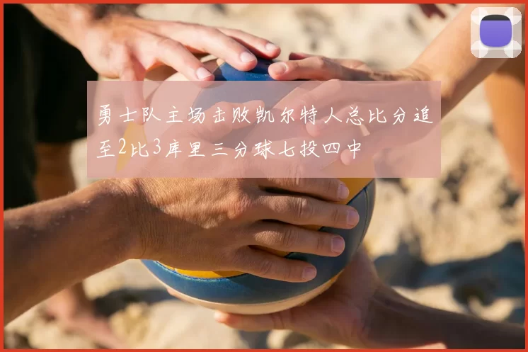 勇士队主场击败凯尔特人总比分追至2比3库里三分球七投四中