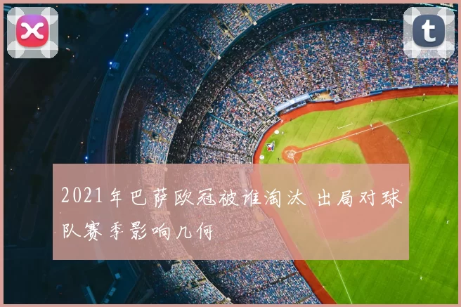 2021年巴萨欧冠被谁淘汰 出局对球队赛季影响几何