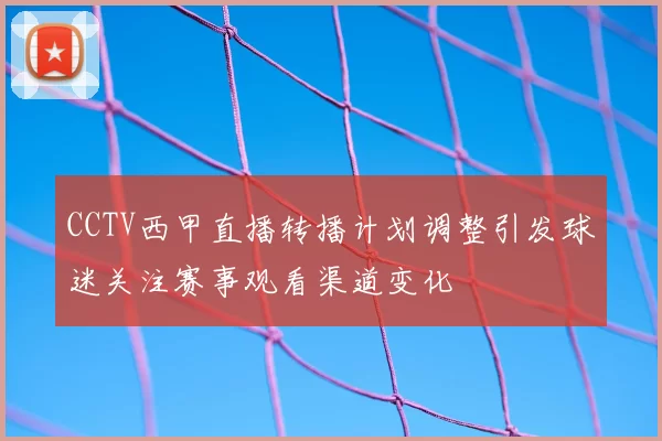 CCTV西甲直播转播计划调整引发球迷关注赛事观看渠道变化