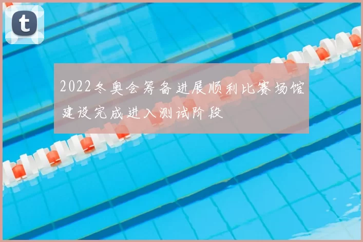 2022冬奥会筹备进展顺利比赛场馆建设完成进入测试阶段