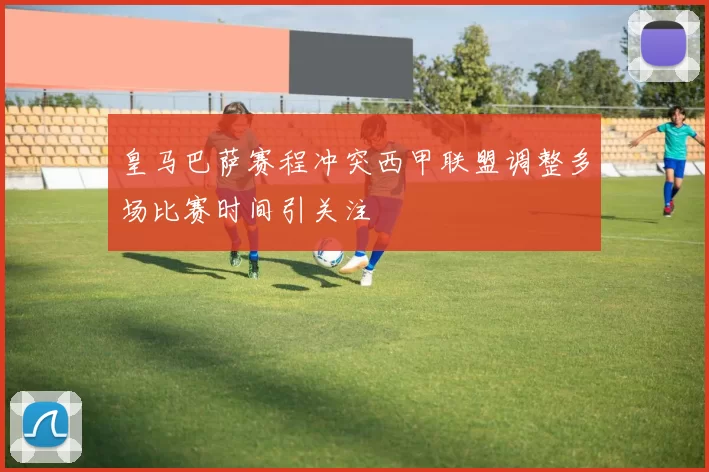 皇马巴萨赛程冲突西甲联盟调整多场比赛时间引关注