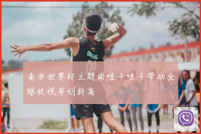 南非世界杯主题曲哇卡哇卡带动全球收视率创新高