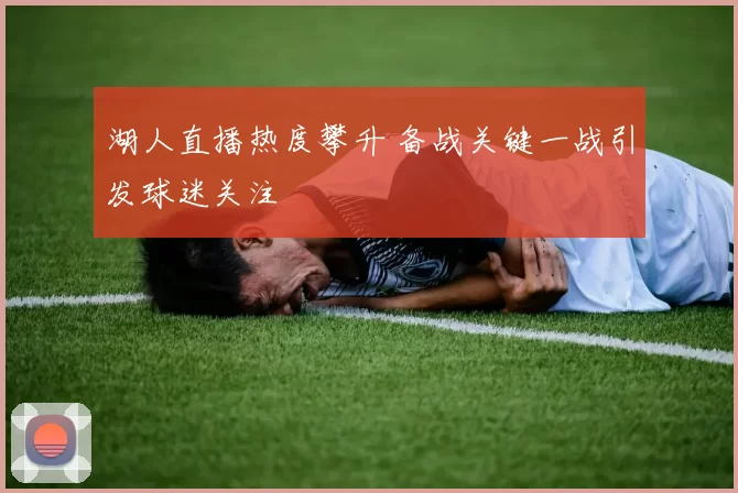 湖人直播热度攀升 备战关键一战引发球迷关注