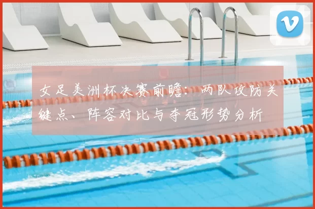 女足美洲杯决赛前瞻：两队攻防关键点、阵容对比与夺冠形势分析
