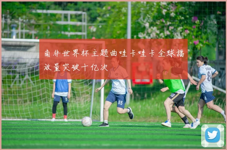 南非世界杯主题曲哇卡哇卡全球播放量突破十亿次