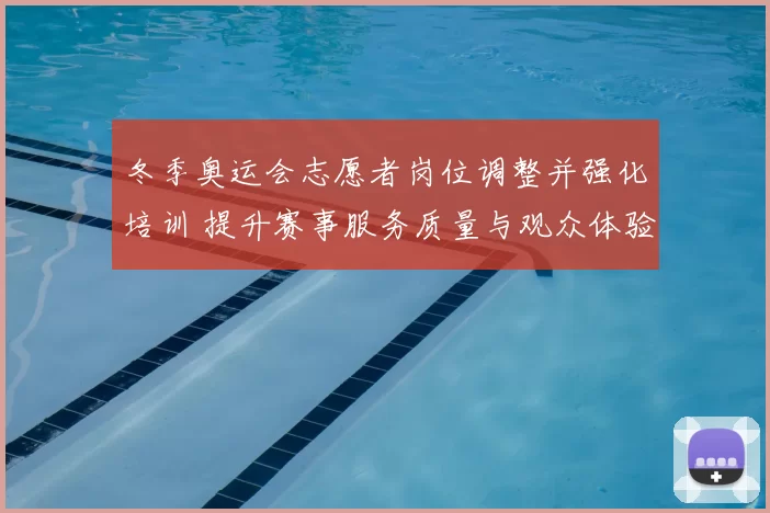 冬季奥运会志愿者岗位调整并强化培训 提升赛事服务质量与观众体验