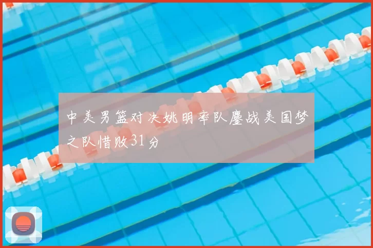 中美男篮对决姚明率队鏖战美国梦之队惜败31分