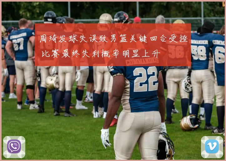 周琦发球失误致男篮关键回合受挫 比赛最终失利概率明显上升