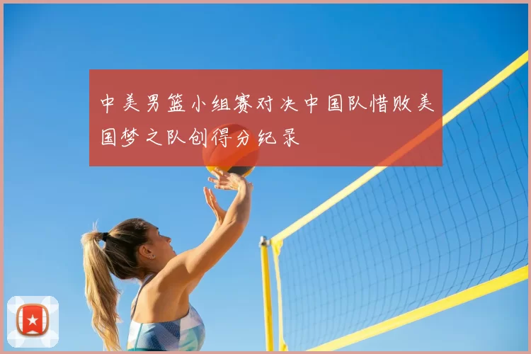 中美男篮小组赛对决中国队惜败美国梦之队创得分纪录