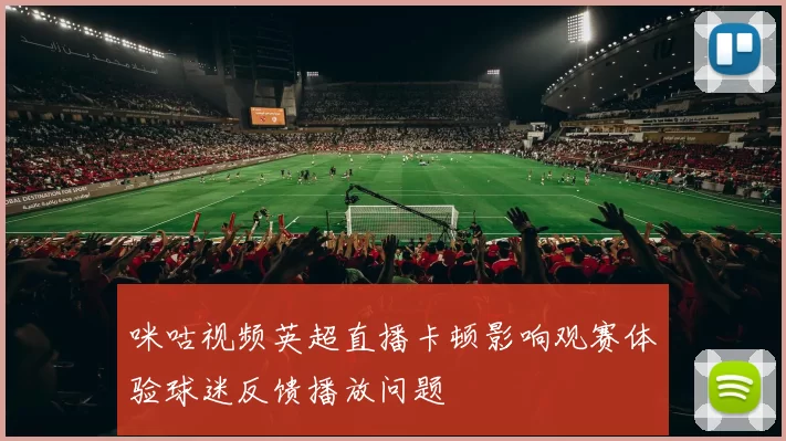 咪咕视频英超直播卡顿影响观赛体验球迷反馈播放问题