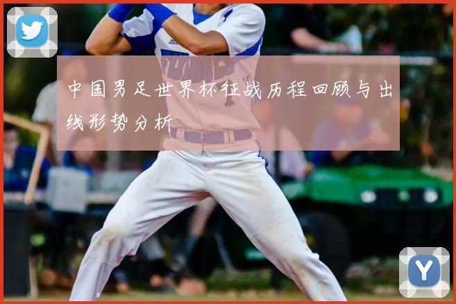 中国男足世界杯征战历程回顾与出线形势分析