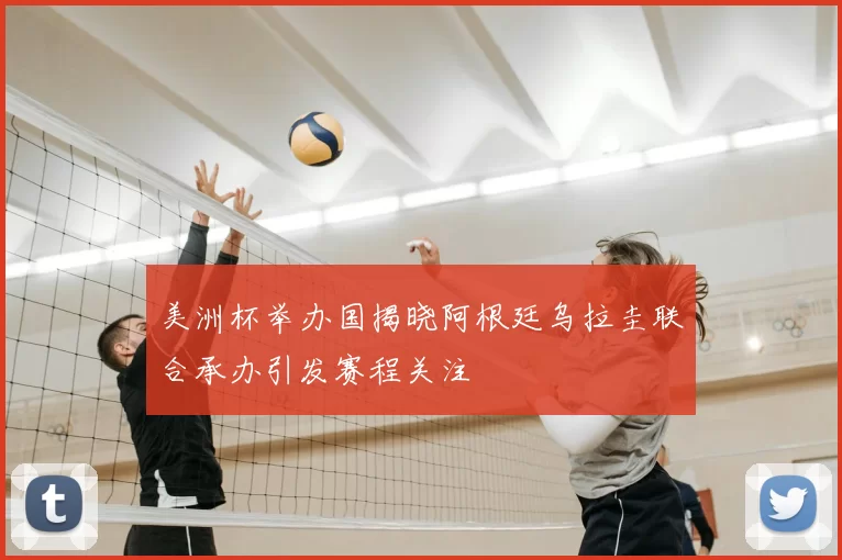 美洲杯举办国揭晓阿根廷乌拉圭联合承办引发赛程关注