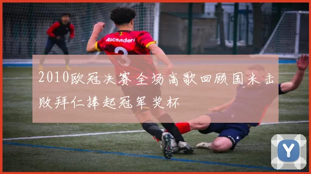 2010欧冠决赛全场高歌回顾国米击败拜仁捧起冠军奖杯