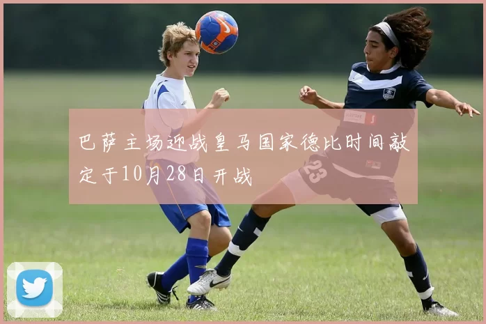 巴萨主场迎战皇马国家德比时间敲定于10月28日开战
