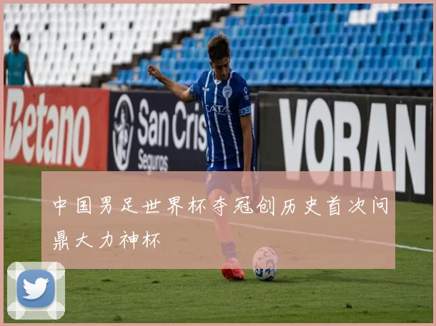 中国男足世界杯夺冠创历史首次问鼎大力神杯