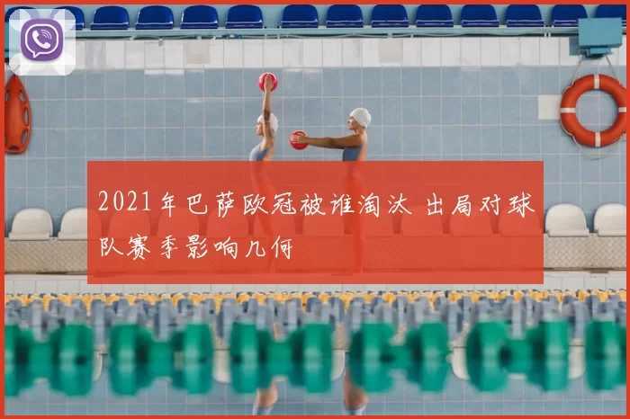 2021年巴萨欧冠被谁淘汰 出局对球队赛季影响几何