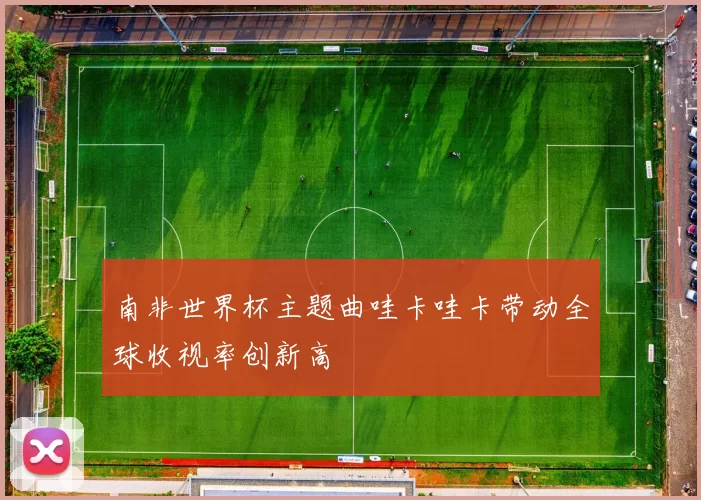 南非世界杯主题曲哇卡哇卡带动全球收视率创新高