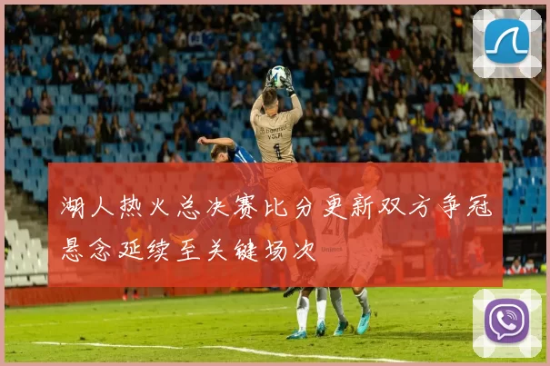 湖人热火总决赛比分更新双方争冠悬念延续至关键场次