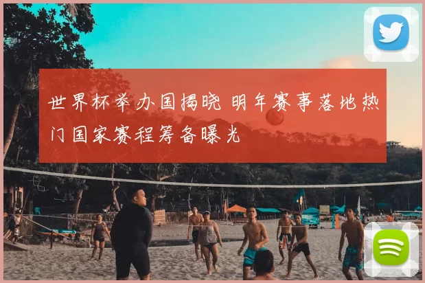 世界杯举办国揭晓 明年赛事落地热门国家赛程筹备曝光