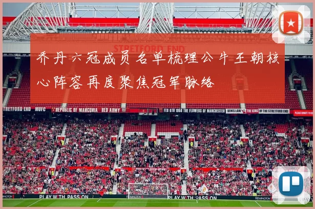 乔丹六冠成员名单梳理公牛王朝核心阵容再度聚焦冠军脉络