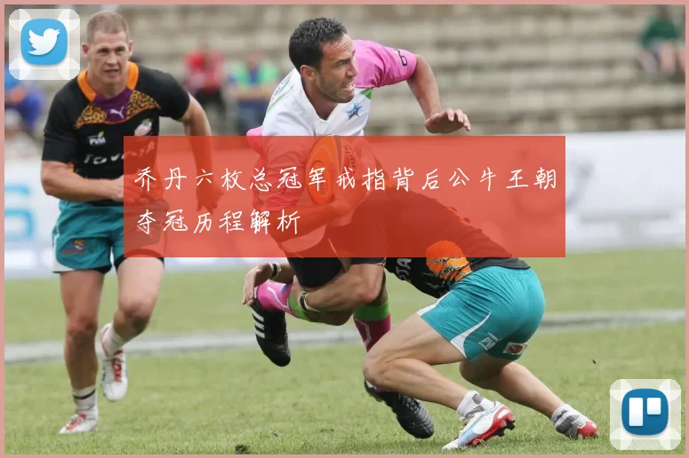 乔丹六枚总冠军戒指背后公牛王朝夺冠历程解析