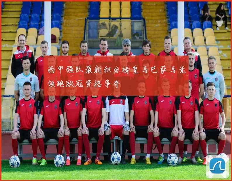 西甲强队最新积分榜皇马巴萨马竞领跑欧冠资格争夺