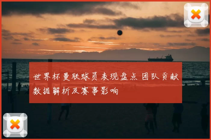 世界杯曼联球员表现盘点 团队贡献数据解析及赛事影响