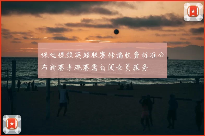咪咕视频英超联赛转播收费标准公布新赛季观赛需订阅会员服务