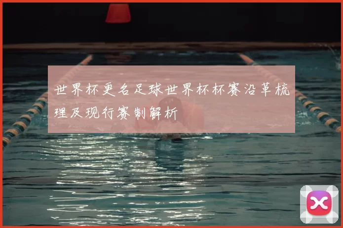 世界杯更名足球世界杯杯赛沿革梳理及现行赛制解析