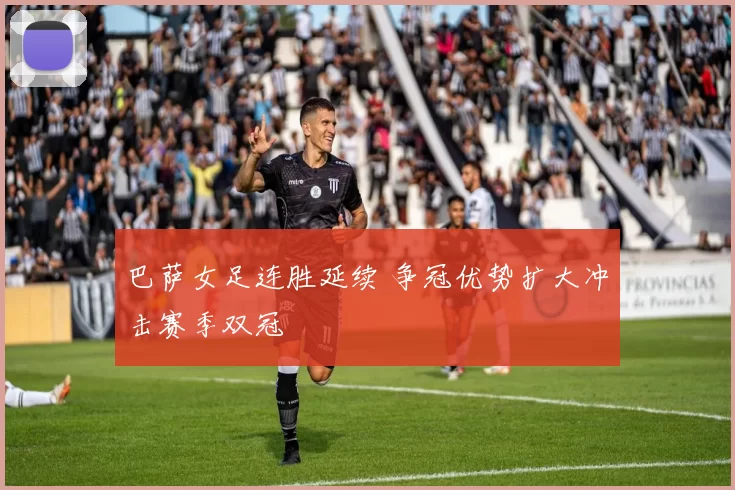 巴萨女足连胜延续 争冠优势扩大冲击赛季双冠