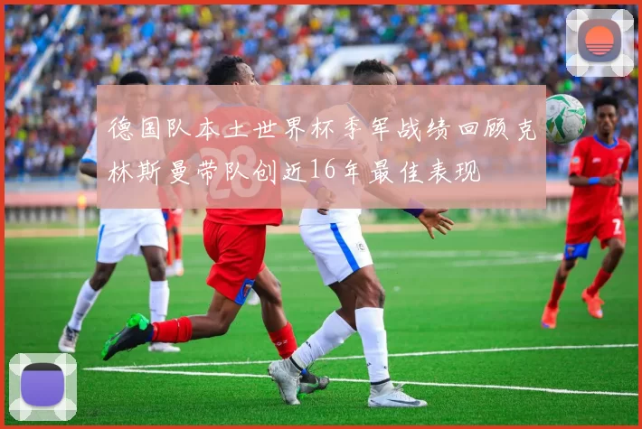 德国队本土世界杯季军战绩回顾克林斯曼带队创近16年最佳表现