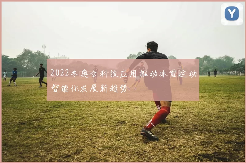 2022冬奥会科技应用推动冰雪运动智能化发展新趋势