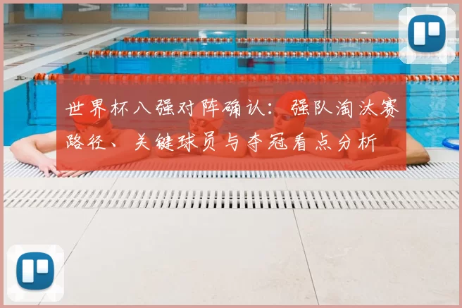 世界杯八强对阵确认：强队淘汰赛路径、关键球员与夺冠看点分析