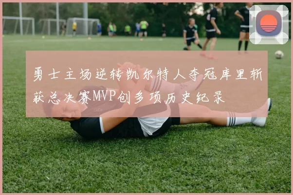 勇士主场逆转凯尔特人夺冠库里斩获总决赛MVP创多项历史纪录