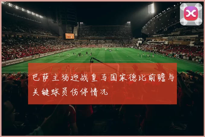 巴萨主场迎战皇马国家德比前瞻与关键球员伤停情况