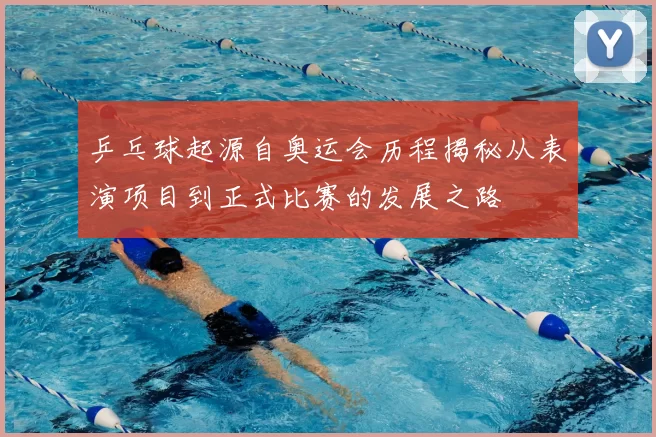 乒乓球起源自奥运会历程揭秘从表演项目到正式比赛的发展之路