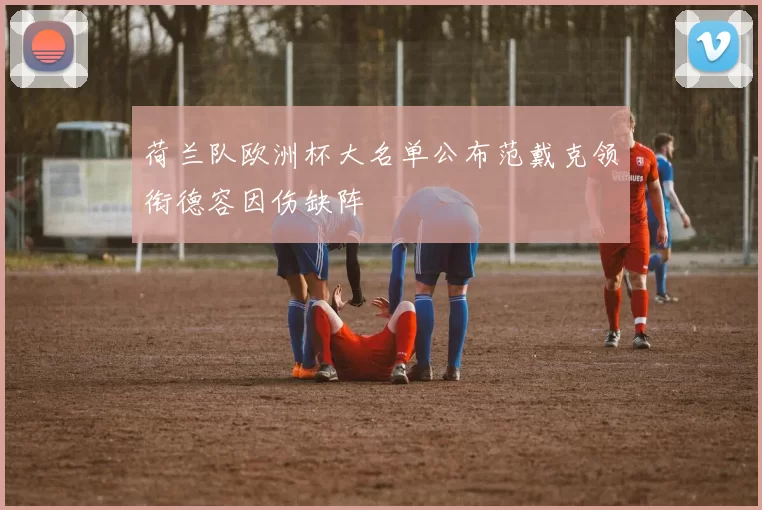 荷兰队欧洲杯大名单公布范戴克领衔德容因伤缺阵